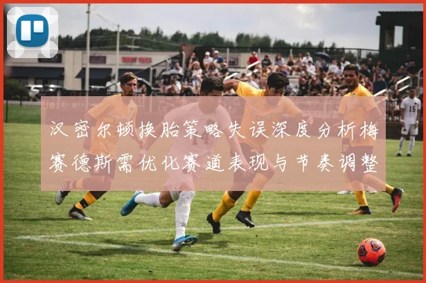 汉密尔顿换胎策略失误深度分析梅赛德斯需优化赛道表现与节奏调整