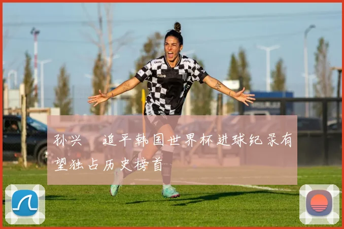 孙兴慜追平韩国世界杯进球纪录有望独占历史榜首