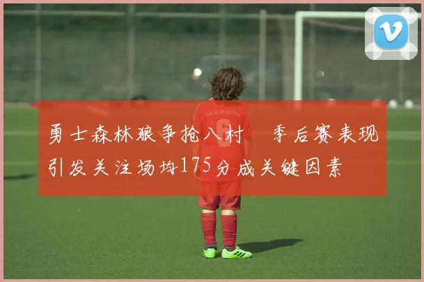勇士森林狼争抢八村塁季后赛表现引发关注场均175分成关键因素