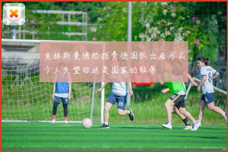 克林斯曼愤怒指责德国队出局方式令人失望称这是国家的耻辱