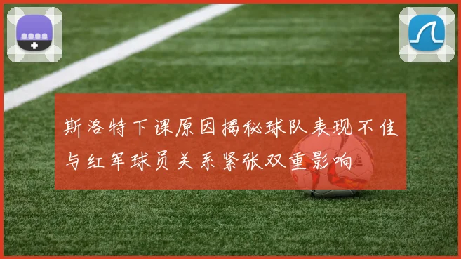 斯洛特下课原因揭秘球队表现不佳与红军球员关系紧张双重影响