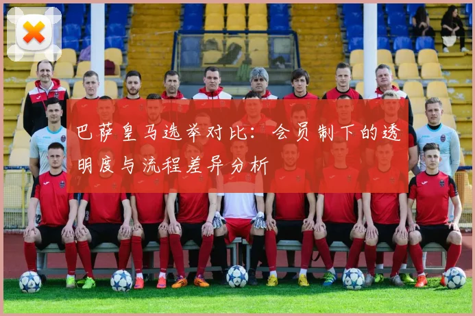 巴萨皇马选举对比：会员制下的透明度与流程差异分析