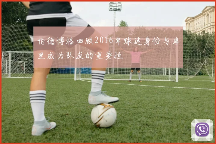 伦德博格回顾2016年球迷身份与库里成为队友的重要性