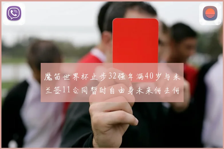 魔笛世界杯止步32强年满40岁与米兰签11合同暂时自由身未来何去何从