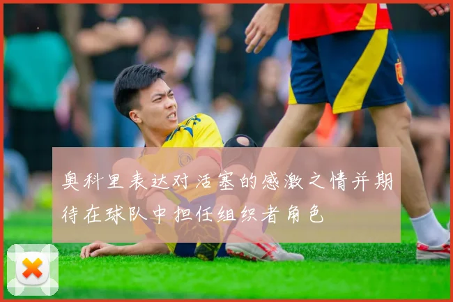 奥科里表达对活塞的感激之情并期待在球队中担任组织者角色