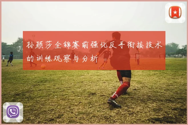 孙颖莎全锦赛前强化反手衔接技术的训练观察与分析