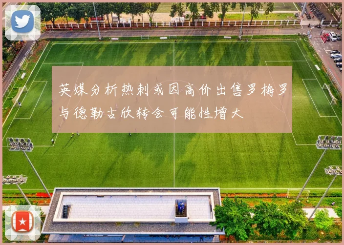 英媒分析热刺或因高价出售罗梅罗与德勒古欣转会可能性增大