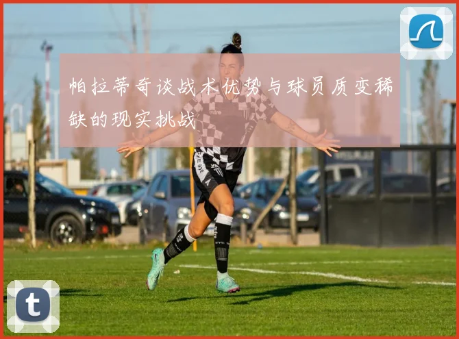 帕拉蒂奇谈战术优势与球员质变稀缺的现实挑战