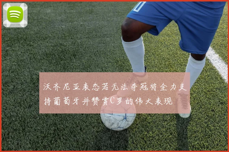 沃齐尼亚表态若无法夺冠将全力支持葡萄牙并赞赏C罗的伟大表现