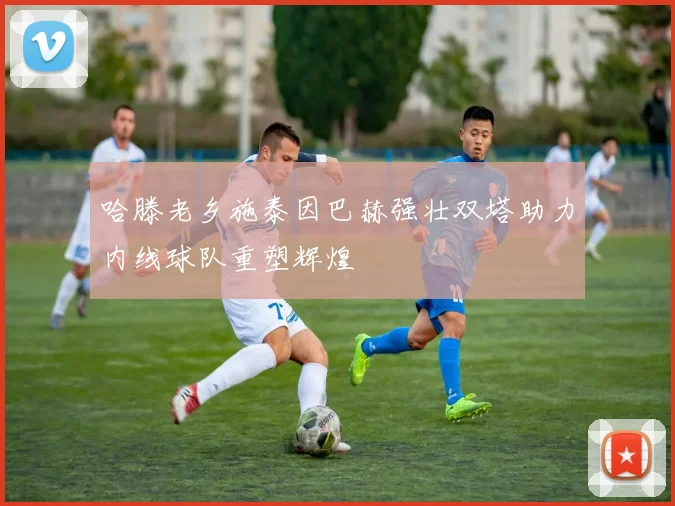 哈滕老乡施泰因巴赫强壮双塔助力内线球队重塑辉煌