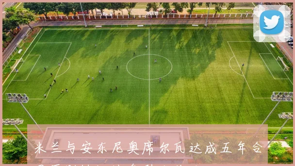 米兰与安东尼奥席尔瓦达成五年合同原则协议消息引发关注