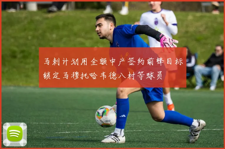 马刺计划用全额中产签约前锋目标锁定马穆托哈韦德八村等球员