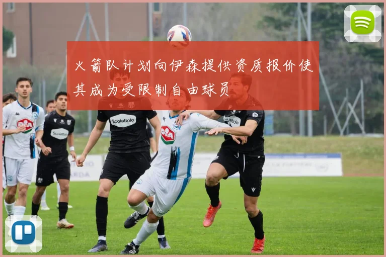 火箭队计划向伊森提供资质报价使其成为受限制自由球员