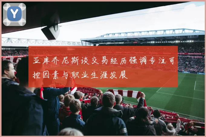 亚库乔尼斯谈交易经历强调专注可控因素与职业生涯发展