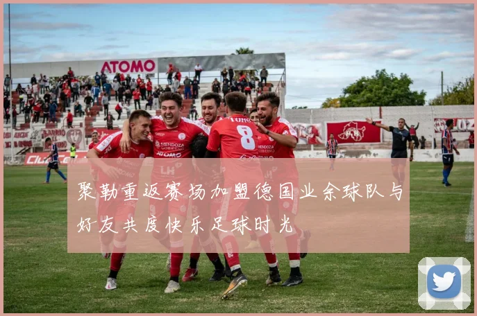 聚勒重返赛场加盟德国业余球队与好友共度快乐足球时光