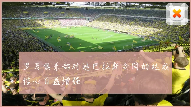 罗马俱乐部对迪巴拉新合同的达成信心日益增强