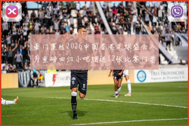 豪门集结2026中国香港足球盛会八月重磅回归小吧赠送12张比赛门票等你来拿